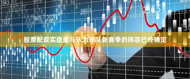 股票配资实盘皇马认为球队新赛季的阵容已经确定