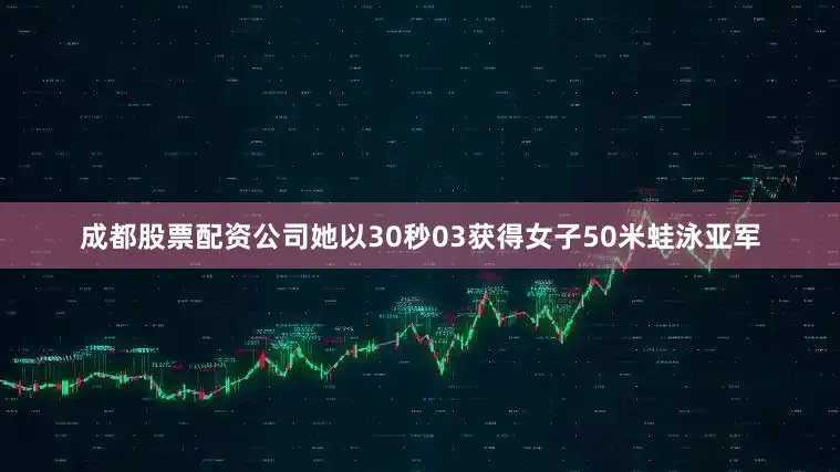 成都股票配资公司她以30秒03获得女子50米蛙泳亚军