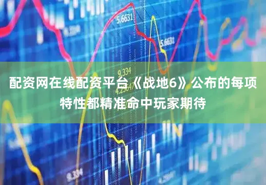配资网在线配资平台《战地6》公布的每项特性都精准命中玩家期待