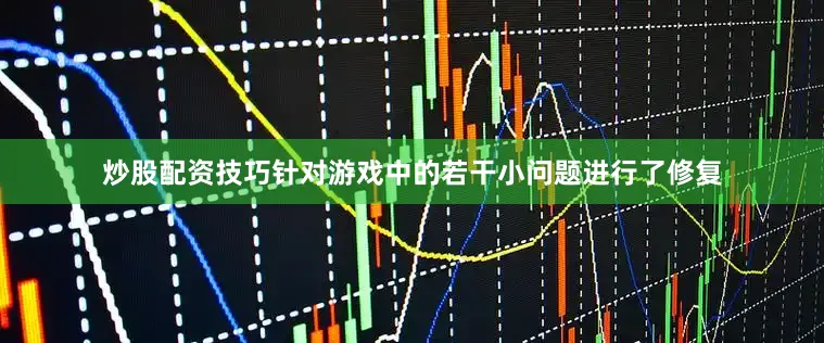 炒股配资技巧针对游戏中的若干小问题进行了修复