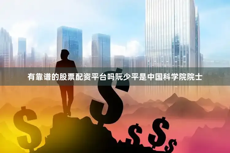 有靠谱的股票配资平台吗阮少平是中国科学院院士