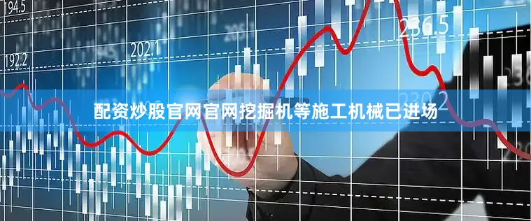 配资炒股官网官网挖掘机等施工机械已进场