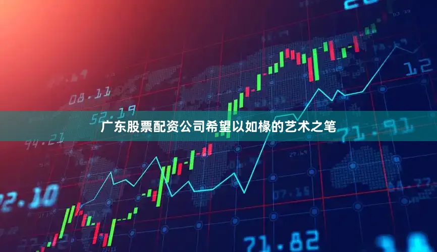 广东股票配资公司希望以如椽的艺术之笔