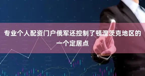 专业个人配资门户俄军还控制了顿涅茨克地区的一个定居点