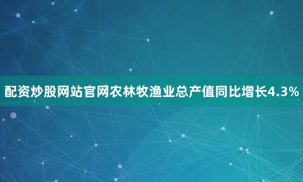 配资炒股网站官网农林牧渔业总产值同比增长4.3%