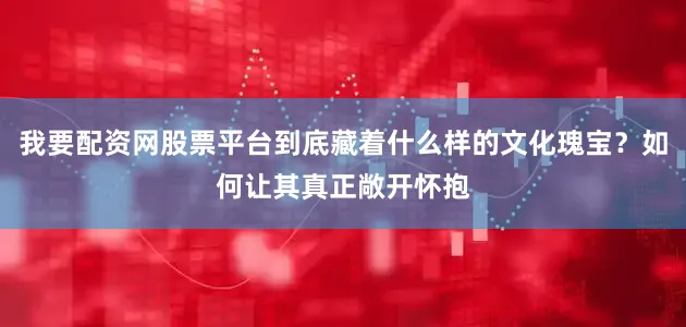 我要配资网股票平台到底藏着什么样的文化瑰宝？如何让其真正敞开怀抱