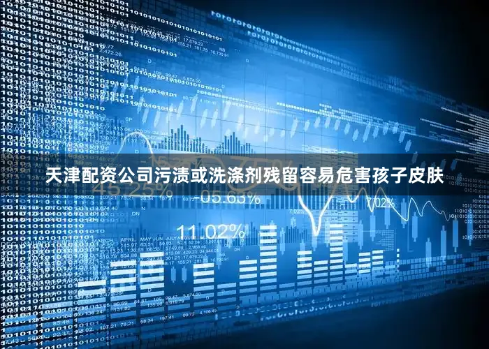 天津配资公司污渍或洗涤剂残留容易危害孩子皮肤