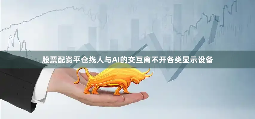 股票配资平仓线人与AI的交互离不开各类显示设备