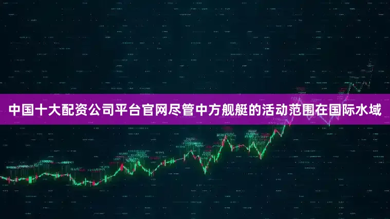 中国十大配资公司平台官网尽管中方舰艇的活动范围在国际水域