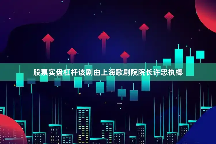 股票实盘杠杆该剧由上海歌剧院院长许忠执棒