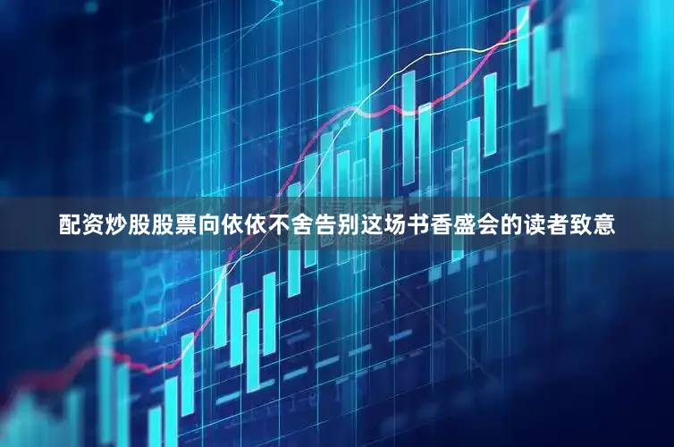 配资炒股股票向依依不舍告别这场书香盛会的读者致意