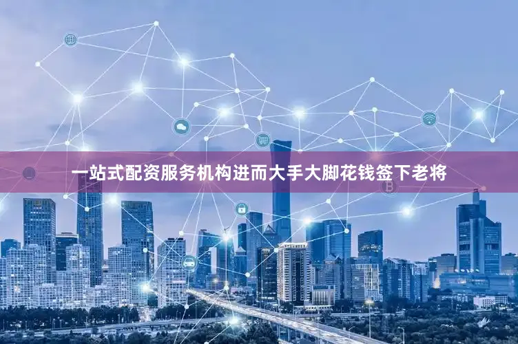 一站式配资服务机构进而大手大脚花钱签下老将