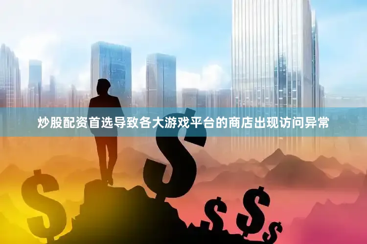 炒股配资首选导致各大游戏平台的商店出现访问异常