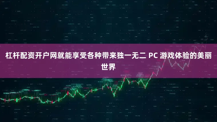 杠杆配资开户网就能享受各种带来独一无二 PC 游戏体验的美丽世界