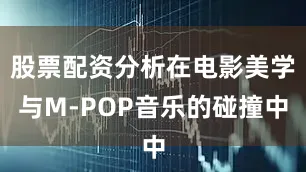 股票配资分析在电影美学与M-POP音乐的碰撞中