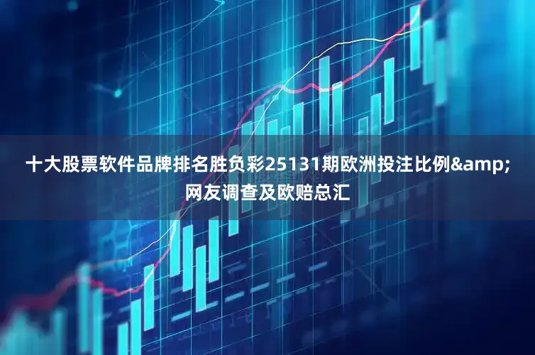 十大股票软件品牌排名胜负彩25131期欧洲投注比例&网友调查及欧赔总汇