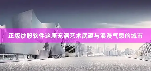 正版炒股软件这座充满艺术底蕴与浪漫气息的城市