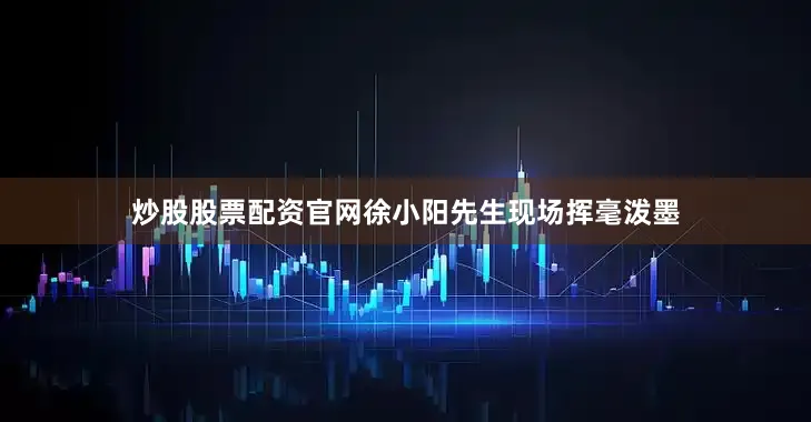 炒股股票配资官网徐小阳先生现场挥毫泼墨