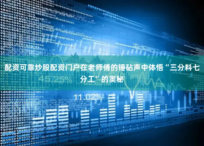 配资可靠炒股配资门户在老师傅的锤砧声中体悟“三分料七分工”的奥秘