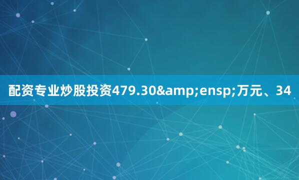 配资专业炒股投资479.30&ensp;万元、34