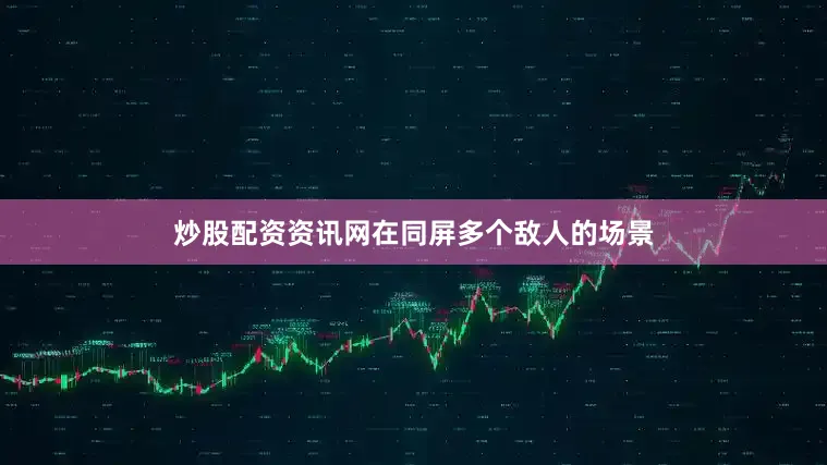 炒股配资资讯网在同屏多个敌人的场景