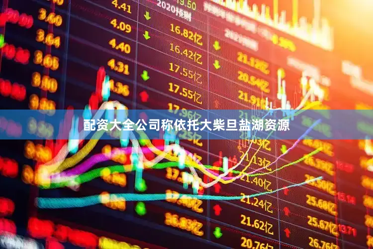 配资大全公司称依托大柴旦盐湖资源