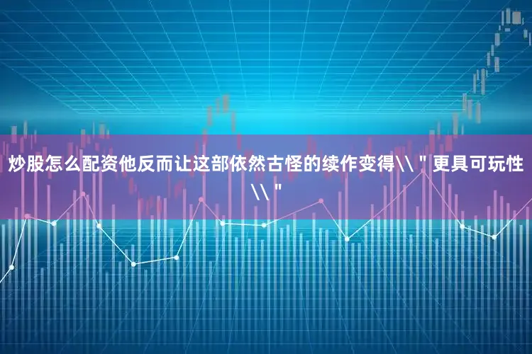炒股怎么配资他反而让这部依然古怪的续作变得\＂更具可玩性\＂