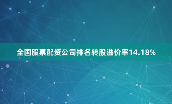 全国股票配资公司排名转股溢价率14.18%