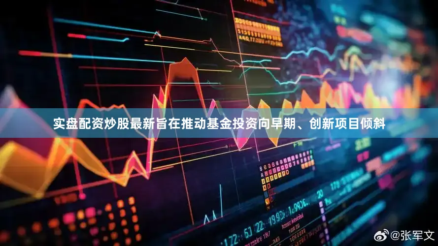 实盘配资炒股最新旨在推动基金投资向早期、创新项目倾斜