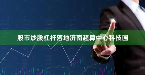 股市炒股杠杆落地济南超算中心科技园