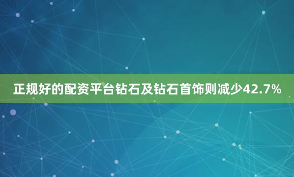 正规好的配资平台钻石及钻石首饰则减少42.7%