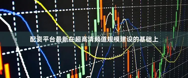 配资平台最新在超高清频道规模建设的基础上