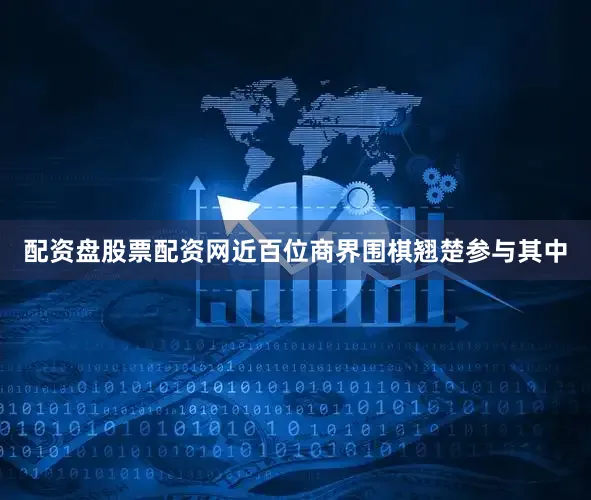 配资盘股票配资网近百位商界围棋翘楚参与其中