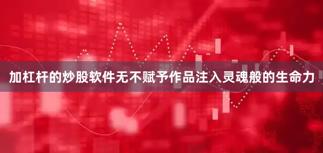 加杠杆的炒股软件无不赋予作品注入灵魂般的生命力