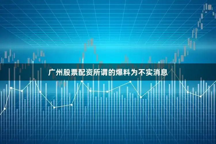 广州股票配资所谓的爆料为不实消息