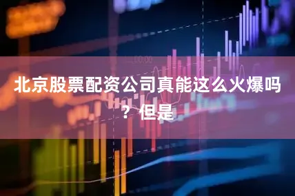 北京股票配资公司真能这么火爆吗？但是