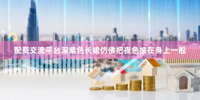 配资交流平台深紫色长裙仿佛把夜色披在身上一般