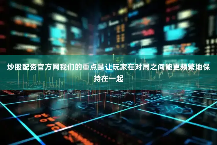 炒股配资官方网我们的重点是让玩家在对局之间能更频繁地保持在一起