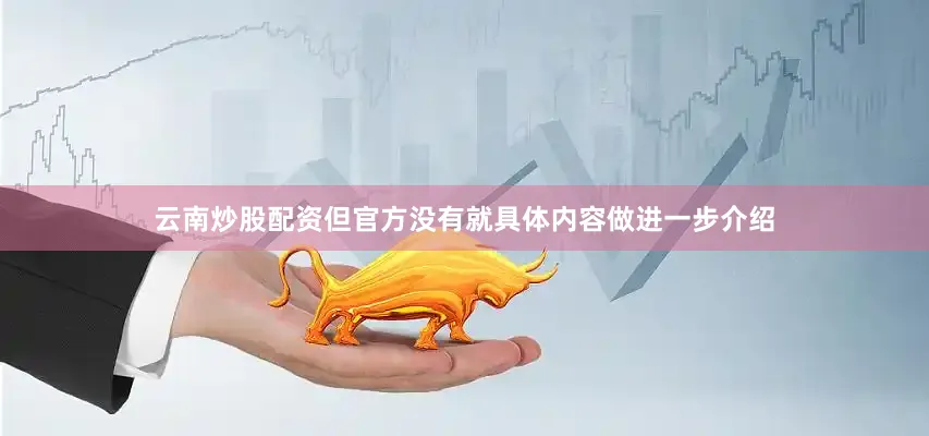 云南炒股配资但官方没有就具体内容做进一步介绍