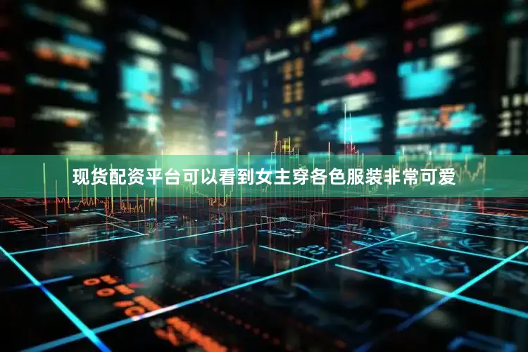 现货配资平台可以看到女主穿各色服装非常可爱