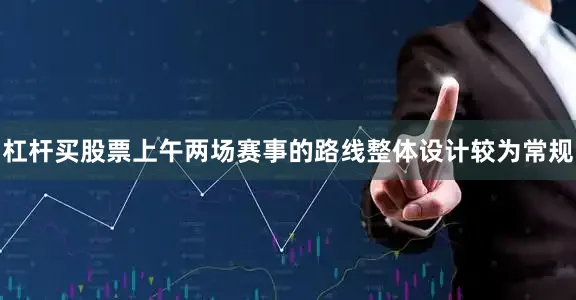 杠杆买股票上午两场赛事的路线整体设计较为常规